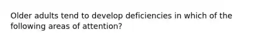 Older adults tend to develop deficiencies in which of the following areas of attention?