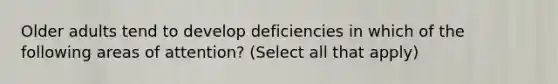 Older adults tend to develop deficiencies in which of the following areas of attention? (Select all that apply)