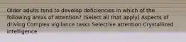 Older adults tend to develop deficiencies in which of the following areas of attention? (Select all that apply) Aspects of driving Complex vigilance tasks Selective attention Crystallized intelligence