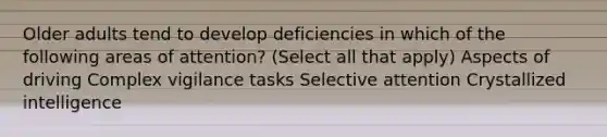 Older adults tend to develop deficiencies in which of the following areas of attention? (Select all that apply) Aspects of driving Complex vigilance tasks Selective attention Crystallized intelligence