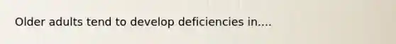 Older adults tend to develop deficiencies in....