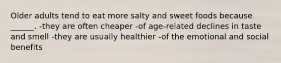 Older adults tend to eat more salty and sweet foods because ______. -they are often cheaper -of age-related declines in taste and smell -they are usually healthier -of the emotional and social benefits