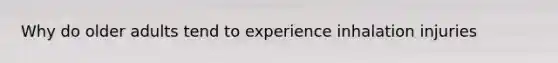 Why do older adults tend to experience inhalation injuries