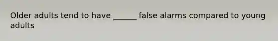 Older adults tend to have ______ false alarms compared to young adults