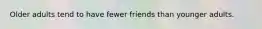 Older adults tend to have fewer friends than younger adults.