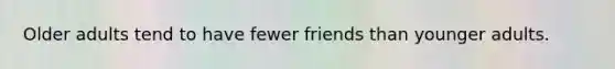 Older adults tend to have fewer friends than younger adults.