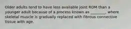 Older adults tend to have less available joint ROM than a younger adult because of a process known as ________, where skeletal muscle is gradually replaced with fibrous connective tissue with age.