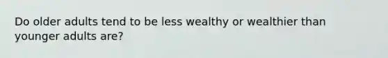 Do older adults tend to be less wealthy or wealthier than younger adults are?