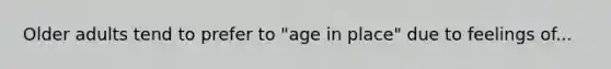 Older adults tend to prefer to "age in place" due to feelings of...