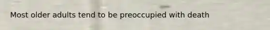 Most older adults tend to be preoccupied with death