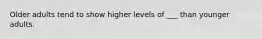 Older adults tend to show higher levels of ___ than younger adults.