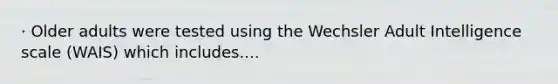 · Older adults were tested using the Wechsler Adult Intelligence scale (WAIS) which includes....