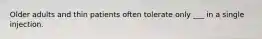 Older adults and thin patients often tolerate only ___ in a single injection.