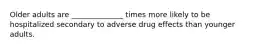 Older adults are ______________ times more likely to be hospitalized secondary to adverse drug effects than younger adults.