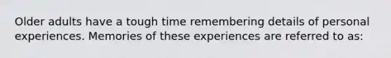 Older adults have a tough time remembering details of personal experiences. Memories of these experiences are referred to as: