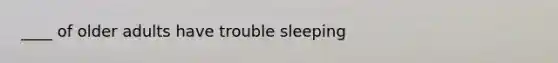 ____ of older adults have trouble sleeping