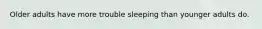 Older adults have more trouble sleeping than younger adults do.