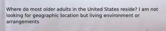 Where do most older adults in the United States reside? I am not looking for geographic location but living environment or arrangements