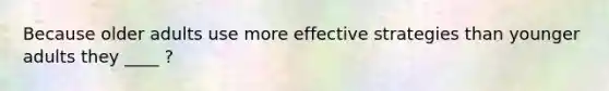 Because older adults use more effective strategies than younger adults they ____ ?