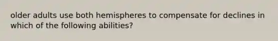 older adults use both hemispheres to compensate for declines in which of the following abilities?