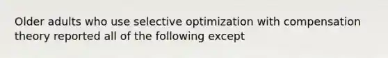 Older adults who use selective optimization with compensation theory reported all of the following except