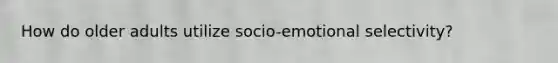 How do older adults utilize socio-emotional selectivity?