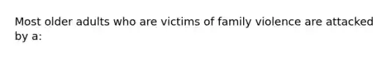 Most older adults who are victims of family violence are attacked by a: