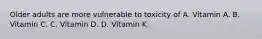 Older adults are more vulnerable to toxicity of A. Vitamin A. B. Vitamin C. C. Vitamin D. D. Vitamin K.