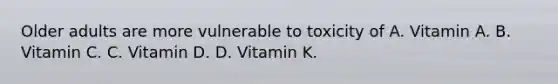 Older adults are more vulnerable to toxicity of A. Vitamin A. B. Vitamin C. C. Vitamin D. D. Vitamin K.