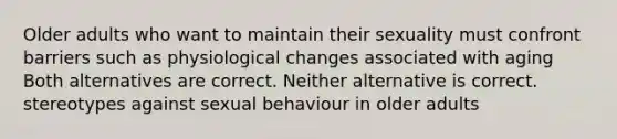 Older adults who want to maintain their sexuality must confront barriers such as physiological changes associated with aging Both alternatives are correct. Neither alternative is correct. stereotypes against sexual behaviour in older adults