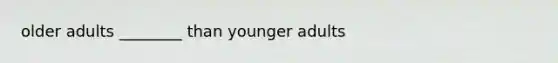 older adults ________ than younger adults