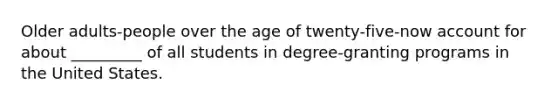 Older adults-people over the age of twenty-five-now account for about _________ of all students in degree-granting programs in the United States.