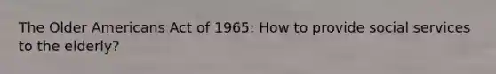 The Older Americans Act of 1965: How to provide social services to the elderly?