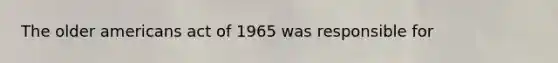 The older americans act of 1965 was responsible for