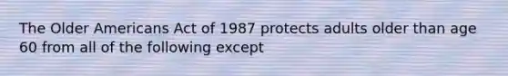 The Older Americans Act of 1987 protects adults older than age 60 from all of the following except