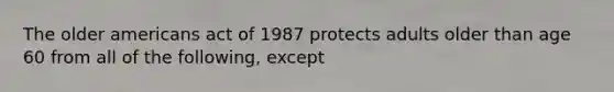 The older americans act of 1987 protects adults older than age 60 from all of the following, except