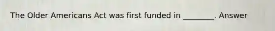 The Older Americans Act was first funded in ________. Answer