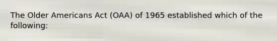 The Older Americans Act (OAA) of 1965 established which of the following: