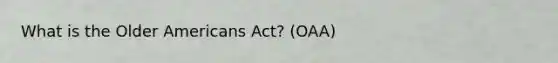 What is the Older Americans Act? (OAA)