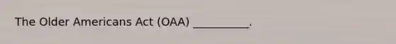 The Older Americans Act (OAA) __________.