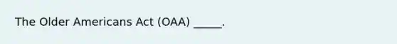 The Older Americans Act (OAA) _____.