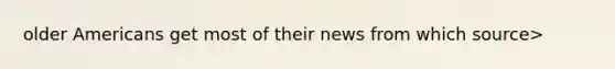older Americans get most of their news from which source>