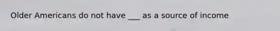 Older Americans do not have ___ as a source of income