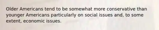 Older Americans tend to be somewhat more conservative than younger Americans particularly on social issues and, to some extent, economic issues.