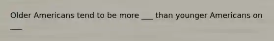 Older Americans tend to be more ___ than younger Americans on ___
