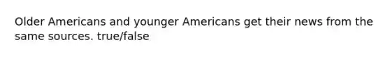 Older Americans and younger Americans get their news from the same sources. true/false