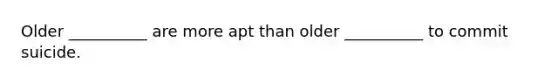 Older __________ are more apt than older __________ to commit suicide.