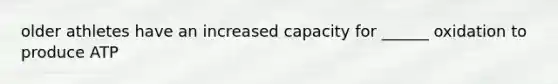 older athletes have an increased capacity for ______ oxidation to produce ATP