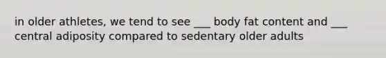 in older athletes, we tend to see ___ body fat content and ___ central adiposity compared to sedentary older adults