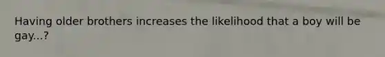 Having older brothers increases the likelihood that a boy will be gay...?